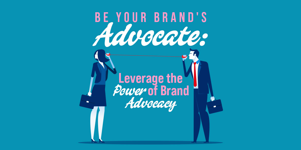 Be Your Brand's Advocate: Leverage the Power of Brand Advocacy